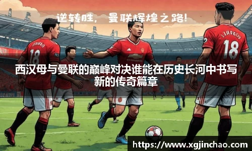 西汉母与曼联的巅峰对决谁能在历史长河中书写新的传奇篇章
