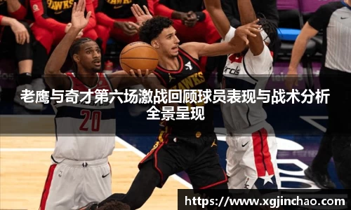 老鹰与奇才第六场激战回顾球员表现与战术分析全景呈现